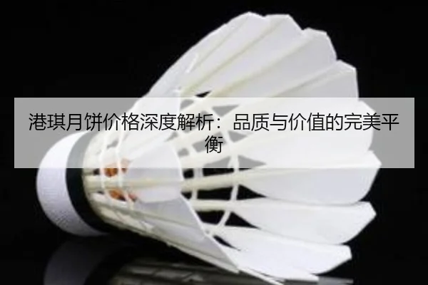 港琪月饼价格深度解析：品质与价值的完美平衡