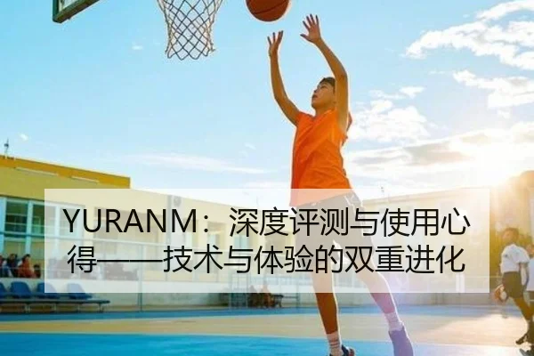 YURANM：深度评测与使用心得——技术与体验的双重进化