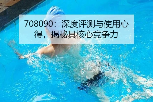 708090：深度评测与使用心得，揭秘其核心竞争力