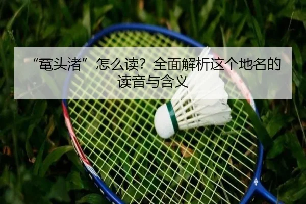 “鼋头渚”怎么读？全面解析这个地名的读音与含义
