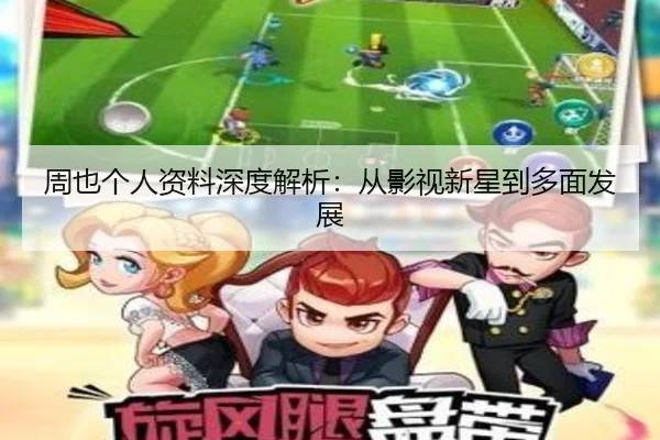 周也个人资料深度解析：从影视新星到多面发展