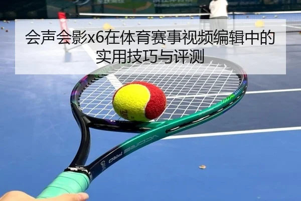 会声会影x6在体育赛事视频编辑中的实用技巧与评测